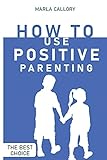 How to Use Positive Parenting: Stop yelling to learn how to enjoy your kid better. Use all the Montessori Method's Tools and Effective Techniques.